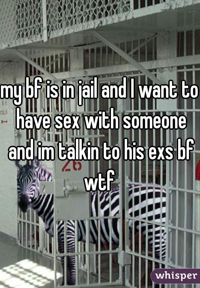 my bf is in jail and I want to have sex with someone and im talkin to his exs bf wtf 