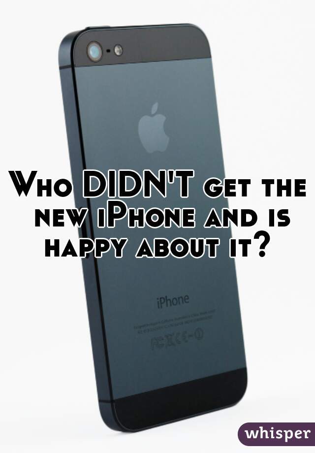 Who DIDN'T get the new iPhone and is happy about it? 
