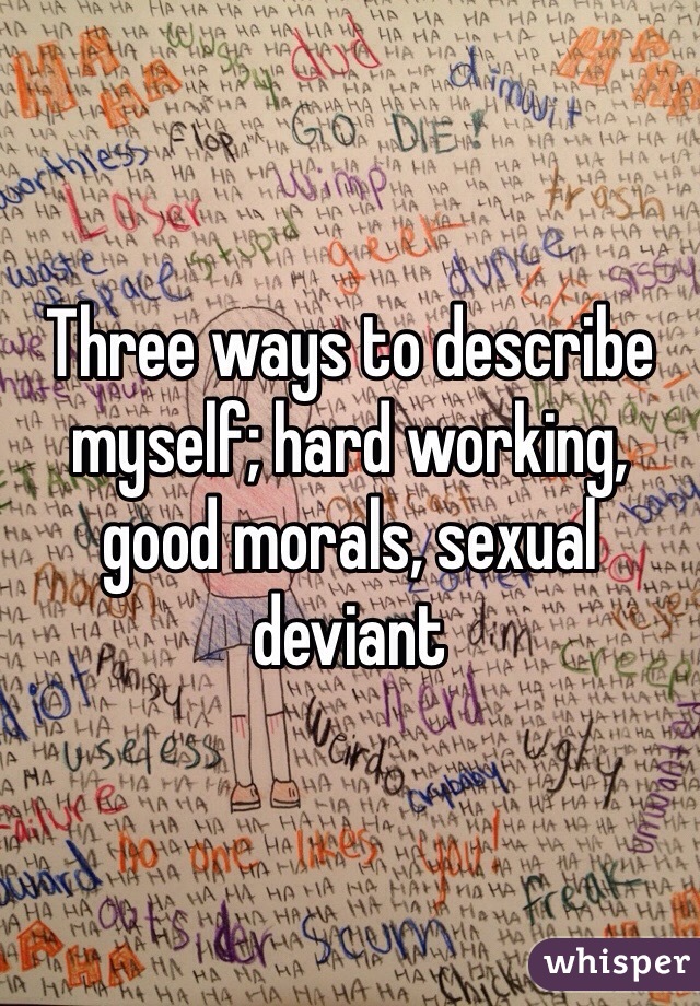 Three ways to describe myself; hard working, good morals, sexual deviant 