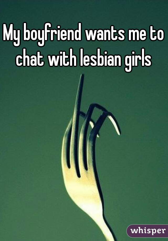 My boyfriend wants me to chat with lesbian girls 