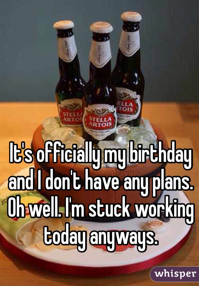 It's officially my birthday and I don't have any plans. Oh well. I'm stuck working today anyways. 