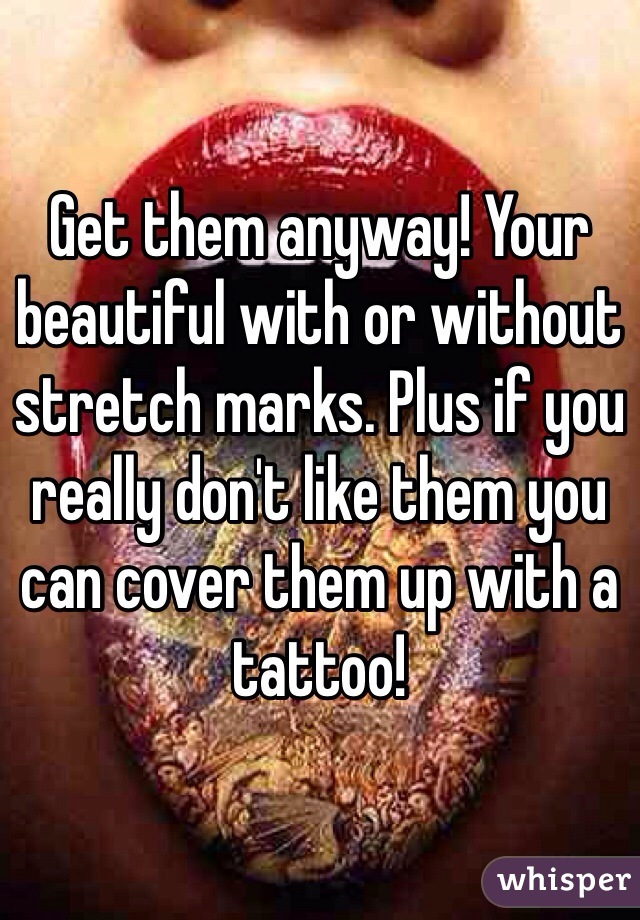 Get them anyway! Your beautiful with or without stretch marks. Plus if you really don't like them you can cover them up with a tattoo!  