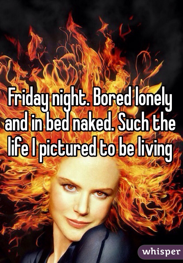 Friday night. Bored lonely and in bed naked. Such the life I pictured to be living 