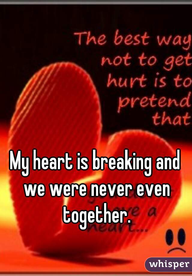 My heart is breaking and we were never even together.