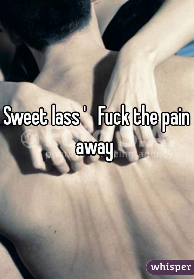 Sweet lass '   Fuck the pain away  