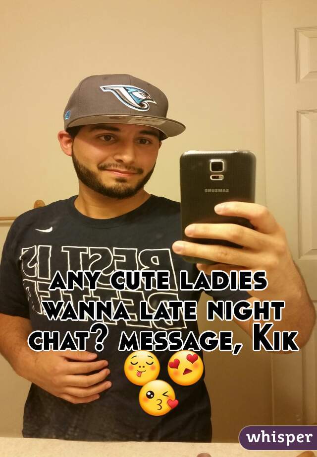any cute ladies wanna late night chat? message, Kik 😋😍😘 