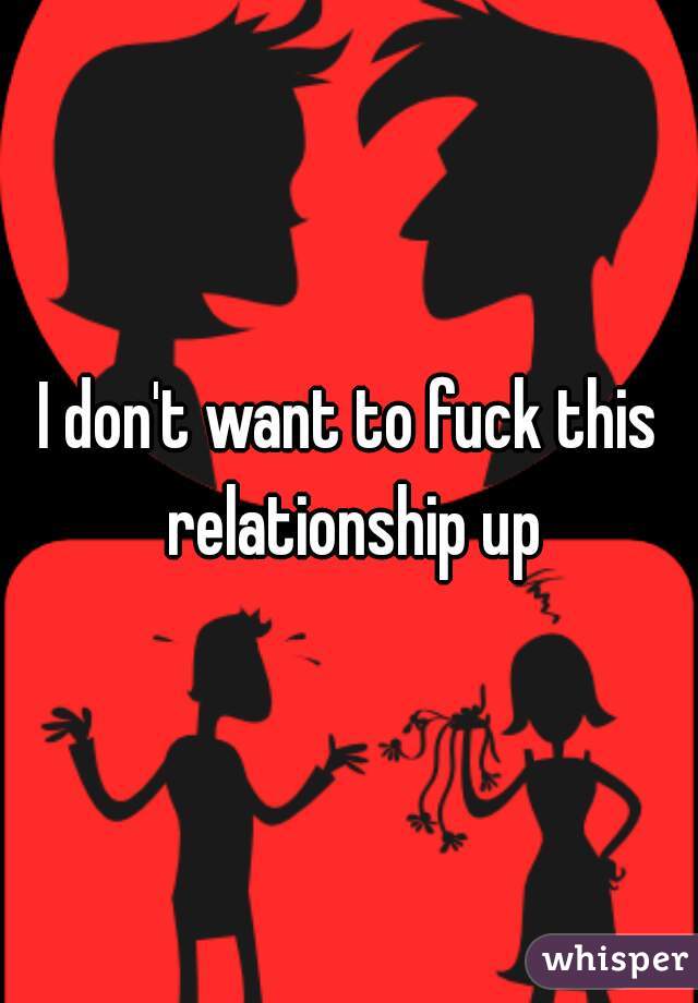 I don't want to fuck this relationship up