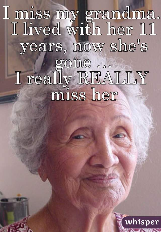 I miss my grandma. I lived with her 11 years, now she's gone …
I really REALLY miss her
