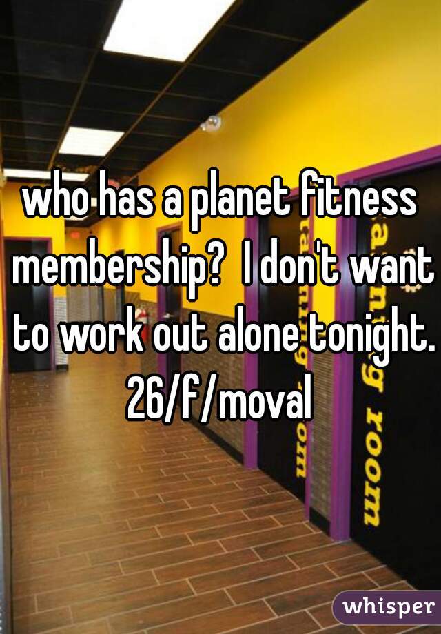 who has a planet fitness membership?  I don't want to work out alone tonight. 26/f/moval 