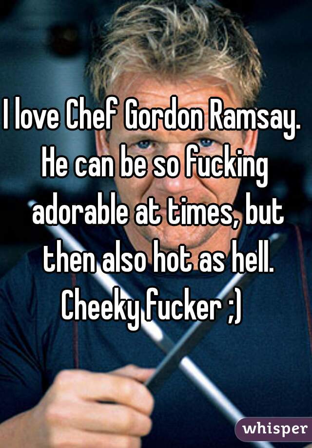 I love Chef Gordon Ramsay. 
He can be so fucking adorable at times, but then also hot as hell.
Cheeky fucker ;) 