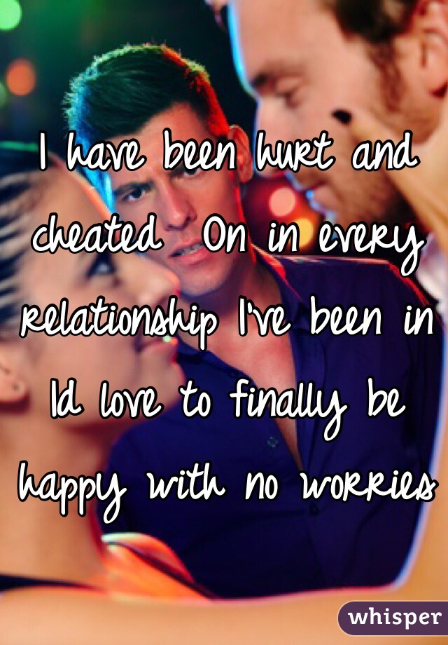 I have been hurt and cheated  On in every relationship I've been in Id love to finally be happy with no worries 