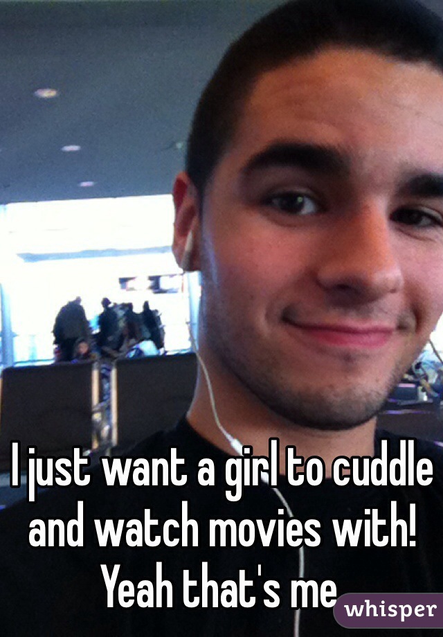 I just want a girl to cuddle and watch movies with!
Yeah that's me.  