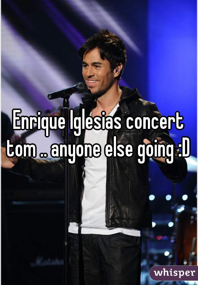 Enrique Iglesias concert tom .. anyone else going :D 