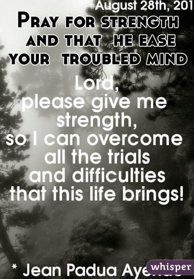 Pray for strength and that  he ease your  troubled mind 