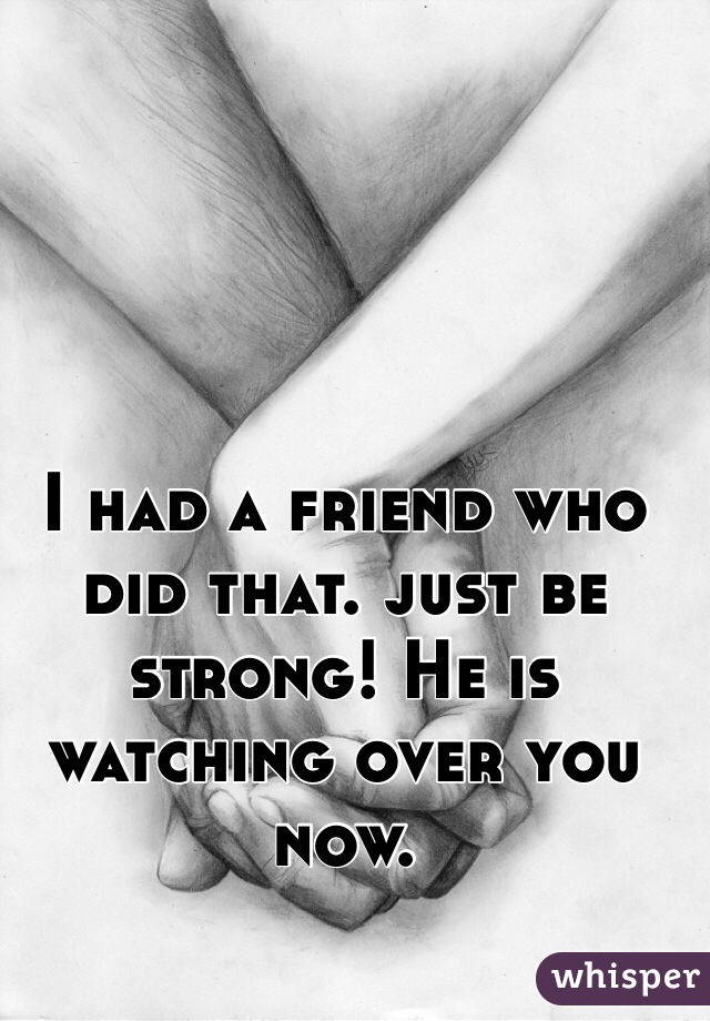 I had a friend who did that. just be strong! He is watching over you now. 