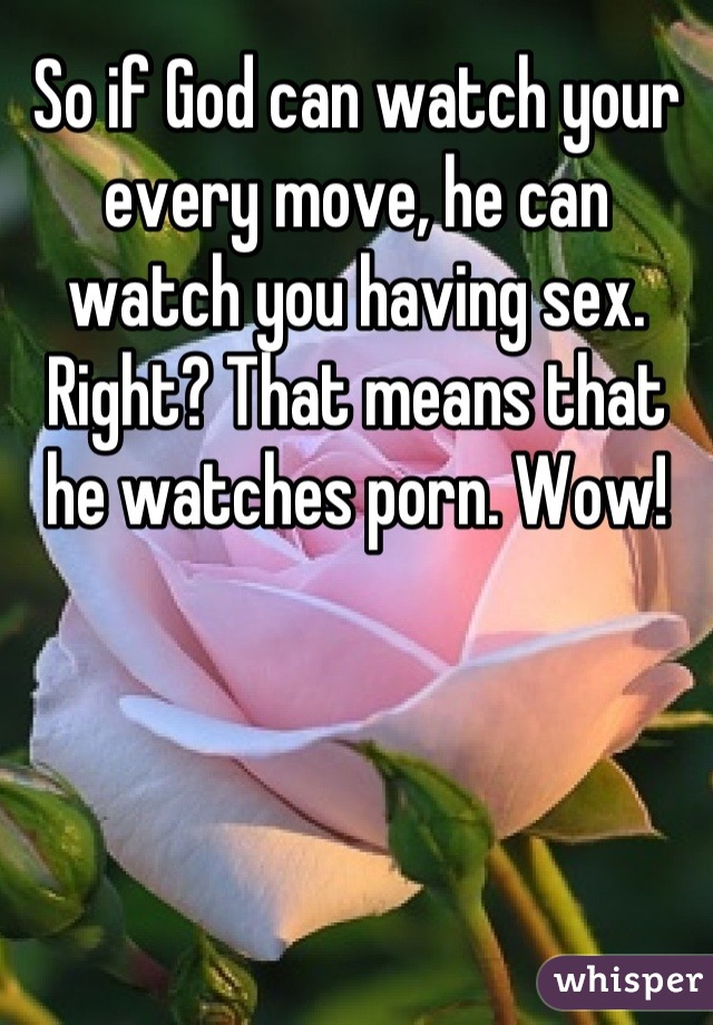 So if God can watch your every move, he can watch you having sex. Right? That means that he watches porn. Wow!