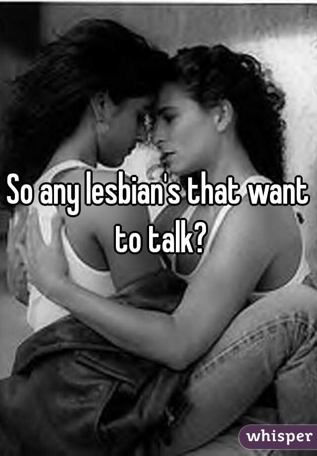 So any lesbian's that want to talk?