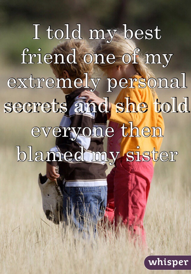I told my best friend one of my extremely personal secrets and she told everyone then blamed my sister 