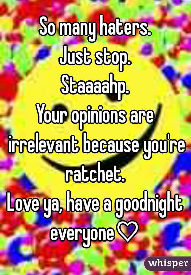 So many haters.
Just stop.
Staaaahp.
Your opinions are irrelevant because you're ratchet. 
Love ya, have a goodnight everyone♡ 