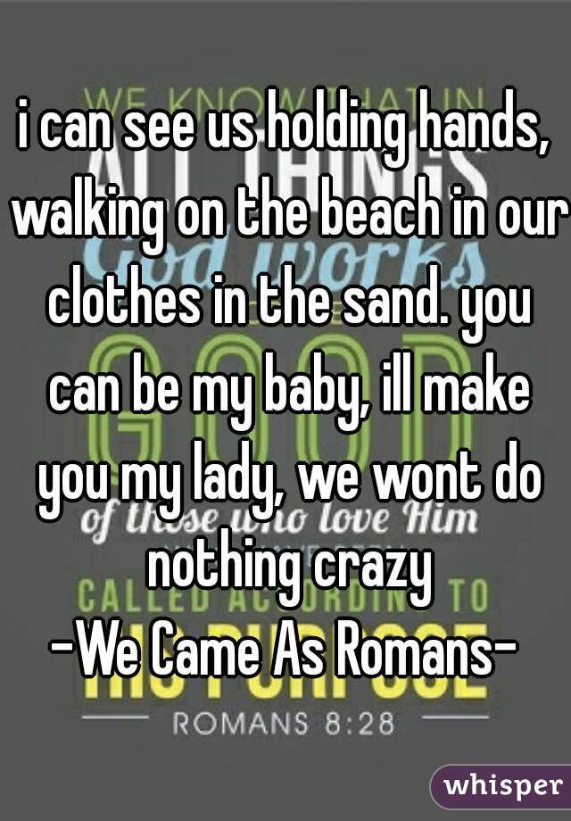 i can see us holding hands, walking on the beach in our clothes in the sand. you can be my baby, ill make you my lady, we wont do nothing crazy

-We Came As Romans-