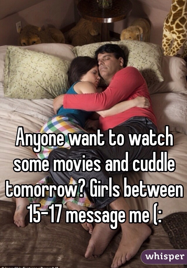 Anyone want to watch some movies and cuddle tomorrow? Girls between 15-17 message me (:
