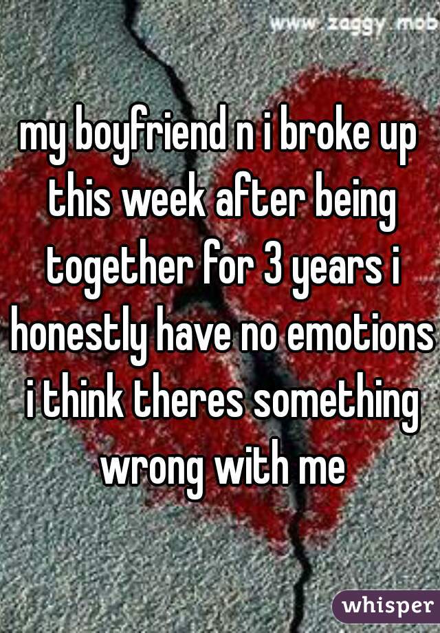 my boyfriend n i broke up this week after being together for 3 years i honestly have no emotions i think theres something wrong with me