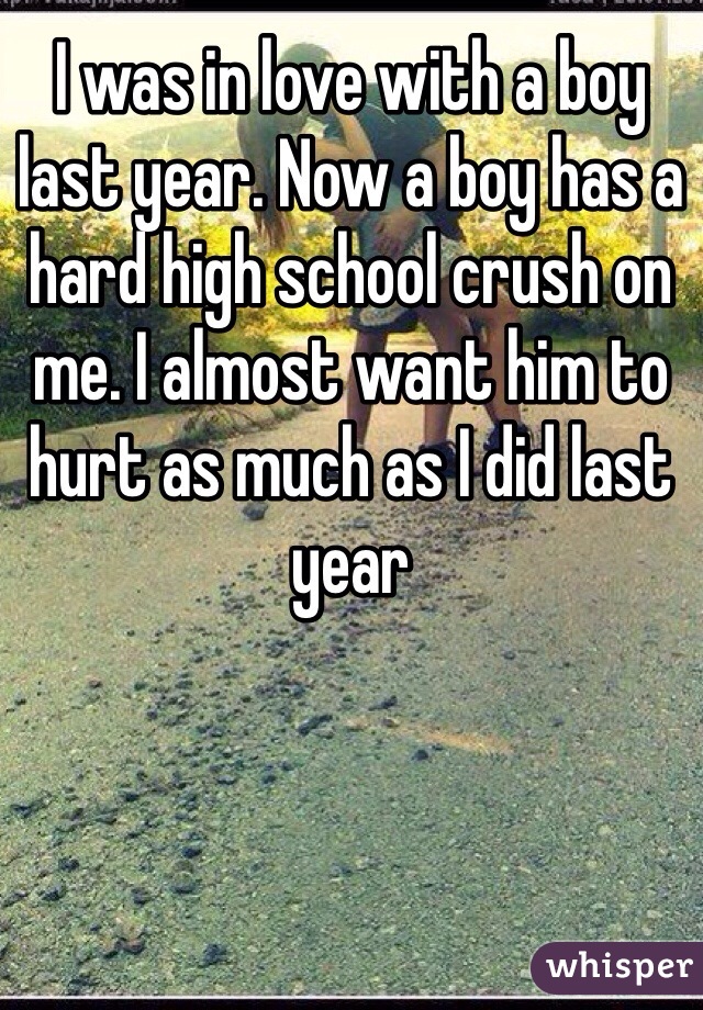 I was in love with a boy last year. Now a boy has a hard high school crush on me. I almost want him to hurt as much as I did last year