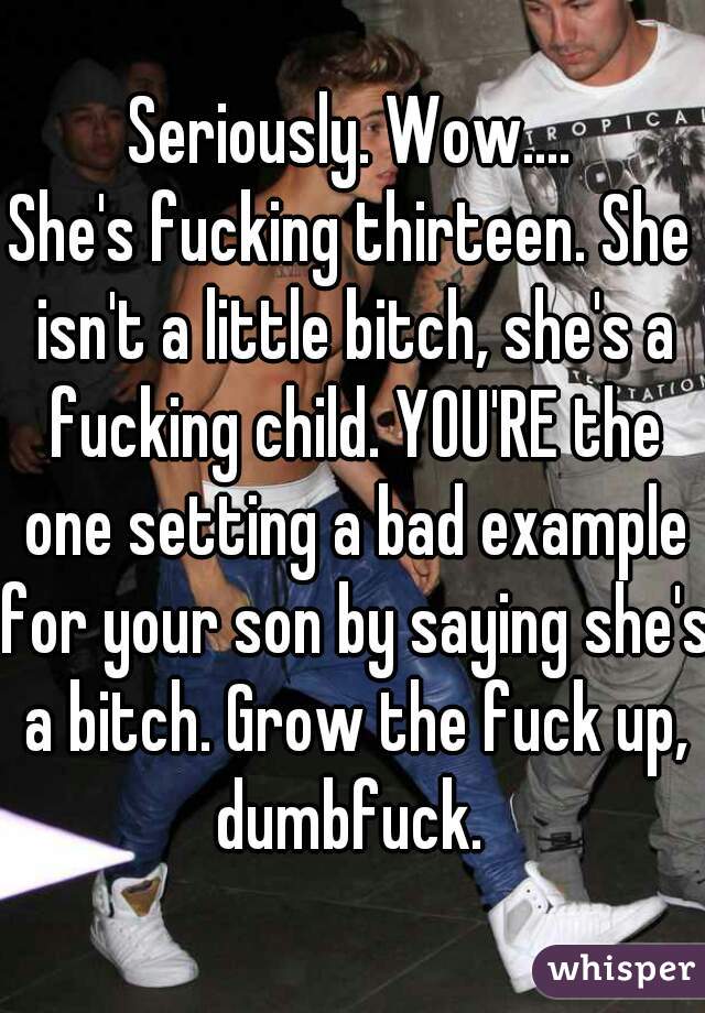 Seriously. Wow....
She's fucking thirteen. She isn't a little bitch, she's a fucking child. YOU'RE the one setting a bad example for your son by saying she's a bitch. Grow the fuck up, dumbfuck. 