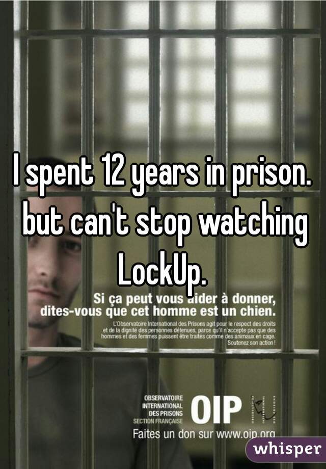 I spent 12 years in prison. but can't stop watching LockUp. 