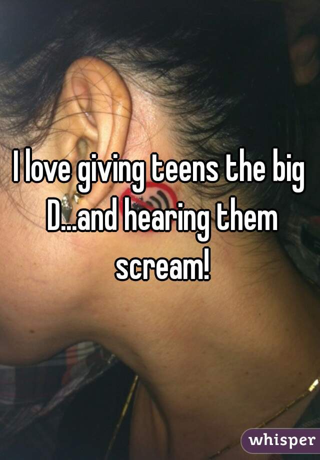 I love giving teens the big D...and hearing them scream!