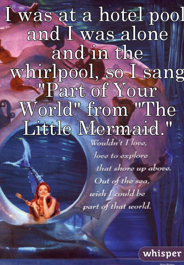 I was at a hotel pool and I was alone and in the whirlpool, so I sang "Part of Your World" from "The Little Mermaid."