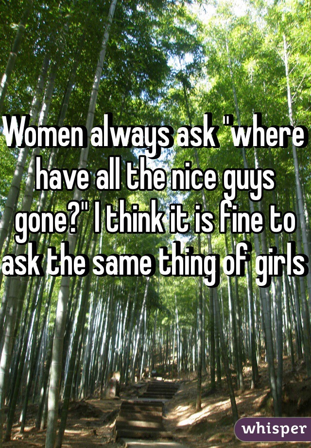 Women always ask "where have all the nice guys gone?" I think it is fine to ask the same thing of girls 