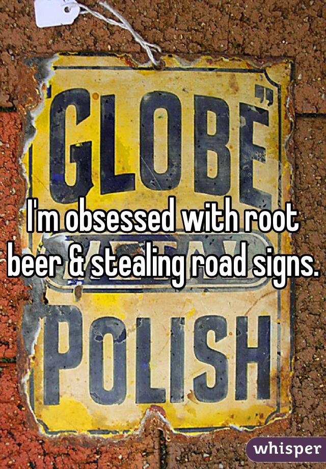 I'm obsessed with root beer & stealing road signs. 