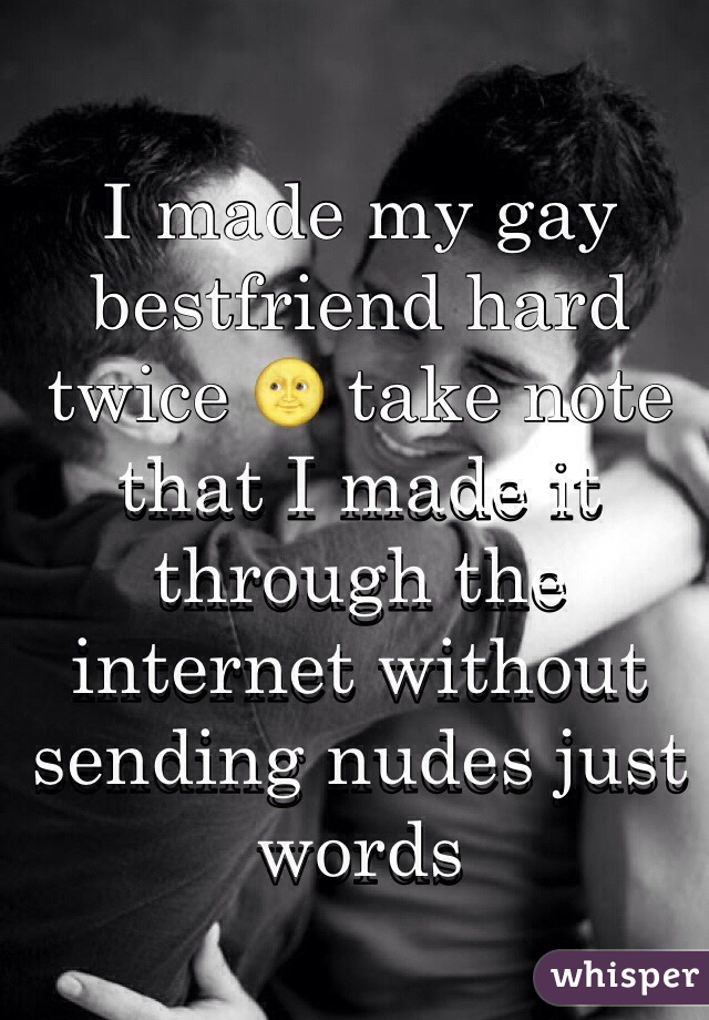 I made my gay bestfriend hard twice 🌝 take note that I made it through the internet without sending nudes just words