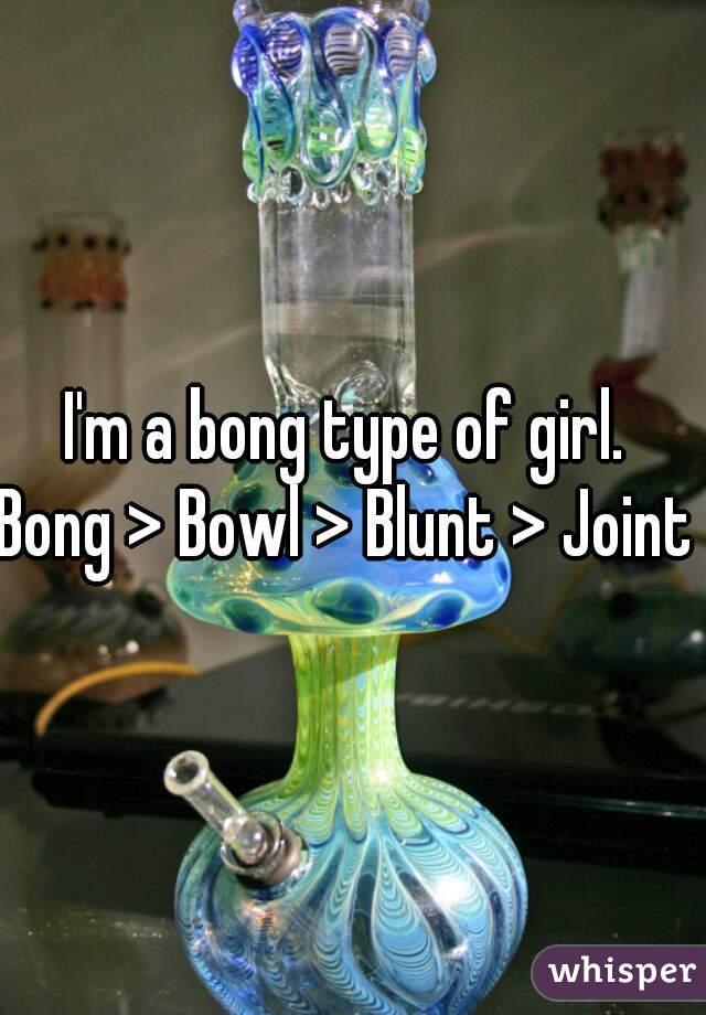 I'm a bong type of girl. 
Bong > Bowl > Blunt > Joint 