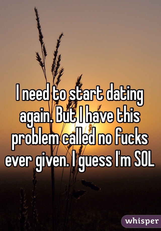 I need to start dating again. But I have this problem called no fucks ever given. I guess I'm SOL