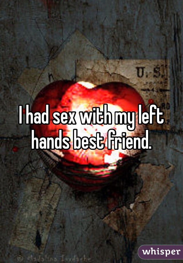 I had sex with my left hands best friend. 