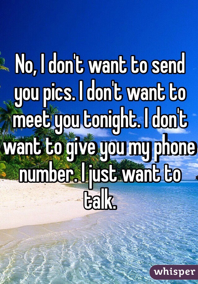 No, I don't want to send you pics. I don't want to meet you tonight. I don't want to give you my phone number. I just want to talk. 