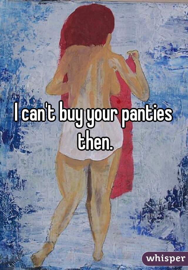 I can't buy your panties then.