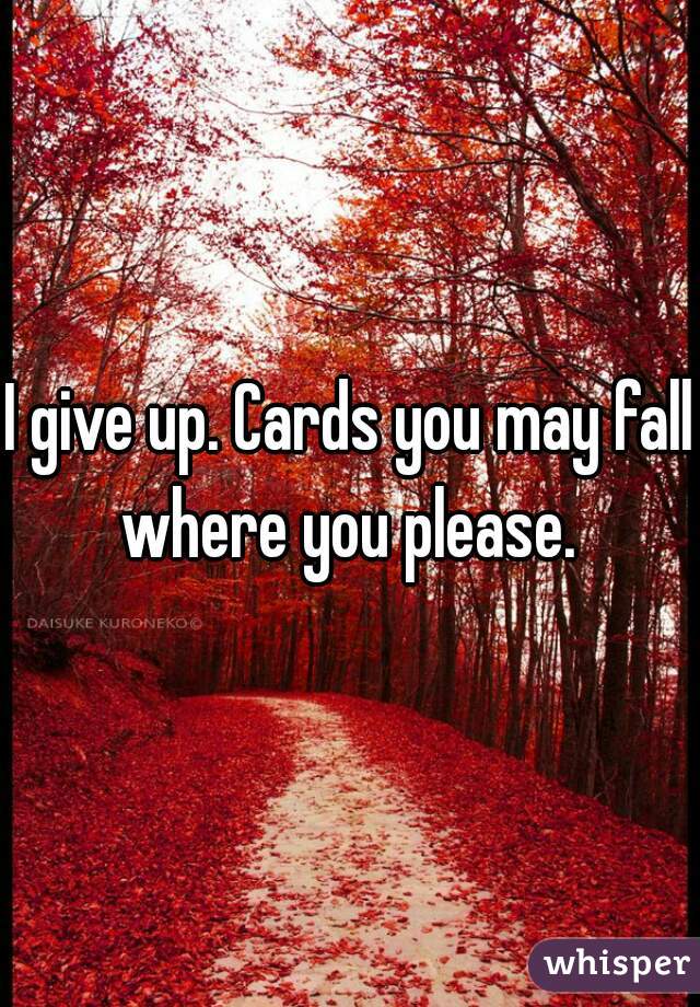 I give up. Cards you may fall where you please. 