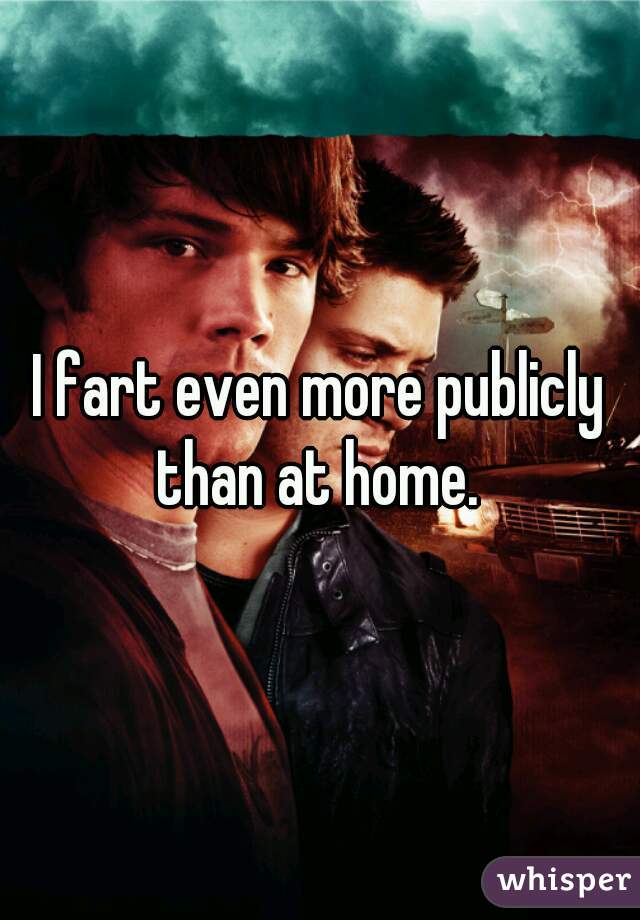 I fart even more publicly than at home. 