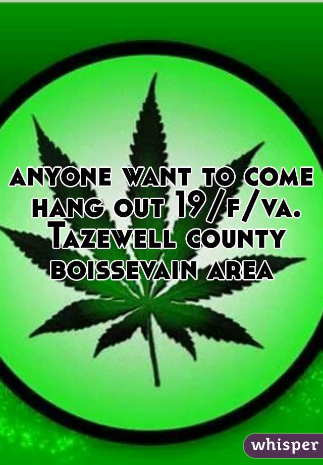 anyone want to come hang out 19/f/va. Tazewell county boissevain area 