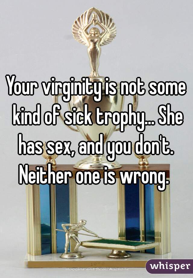 Your virginity is not some kind of sick trophy... She has sex, and you don't.  Neither one is wrong.  