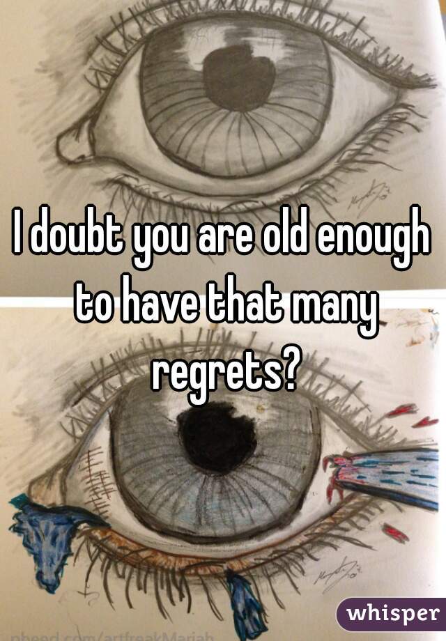 I doubt you are old enough to have that many regrets?