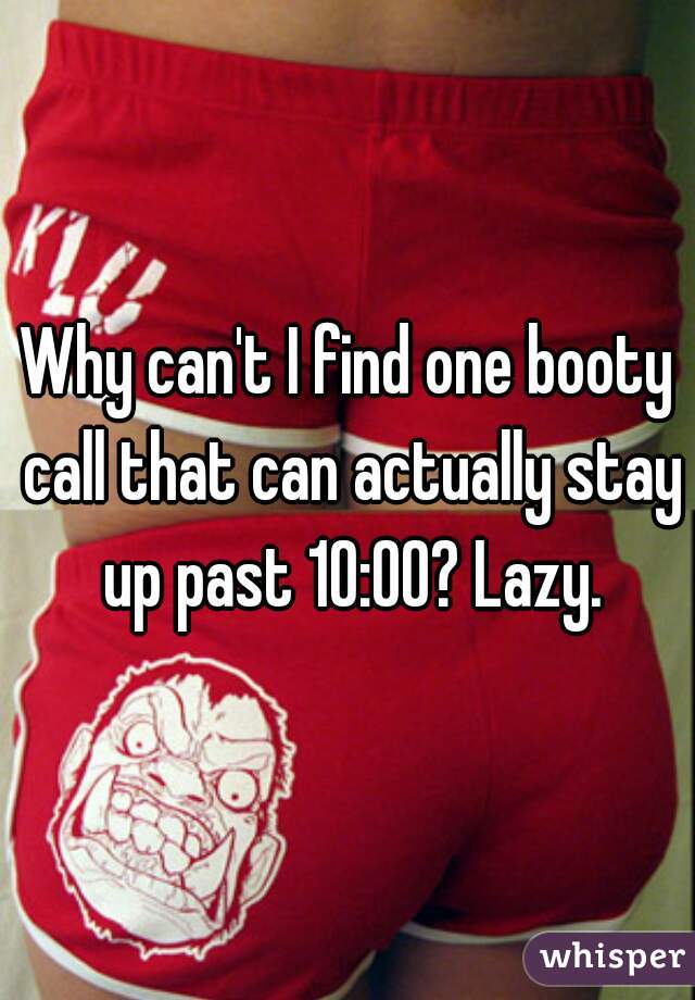 Why can't I find one booty call that can actually stay up past 10:00? Lazy.