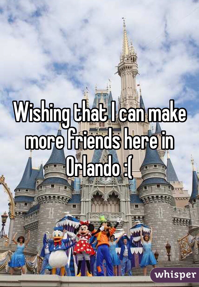 Wishing that I can make more friends here in Orlando :( 