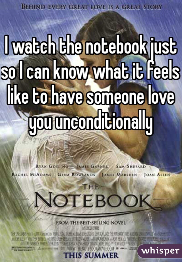 I watch the notebook just so I can know what it feels like to have someone love you unconditionally