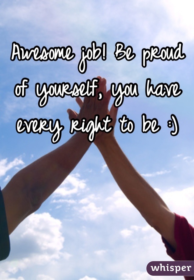 Awesome job! Be proud of yourself, you have every right to be :)