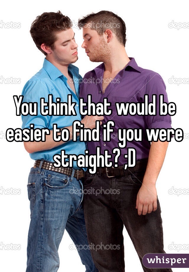 You think that would be easier to find if you were straight? ;D 
