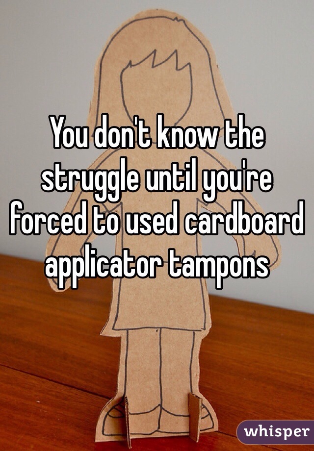 You don't know the struggle until you're forced to used cardboard applicator tampons
 